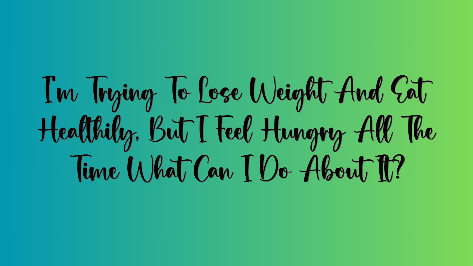 I’m Trying To Lose Weight And Eat Healthily, But I Feel Hungry All The Time What Can I Do About It?