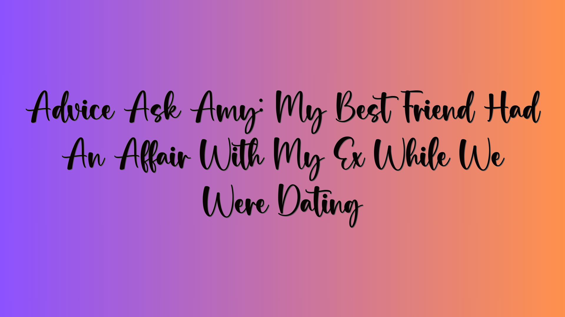 Advice Ask Amy: My Best Friend Had An Affair With My Ex While We Were Dating
