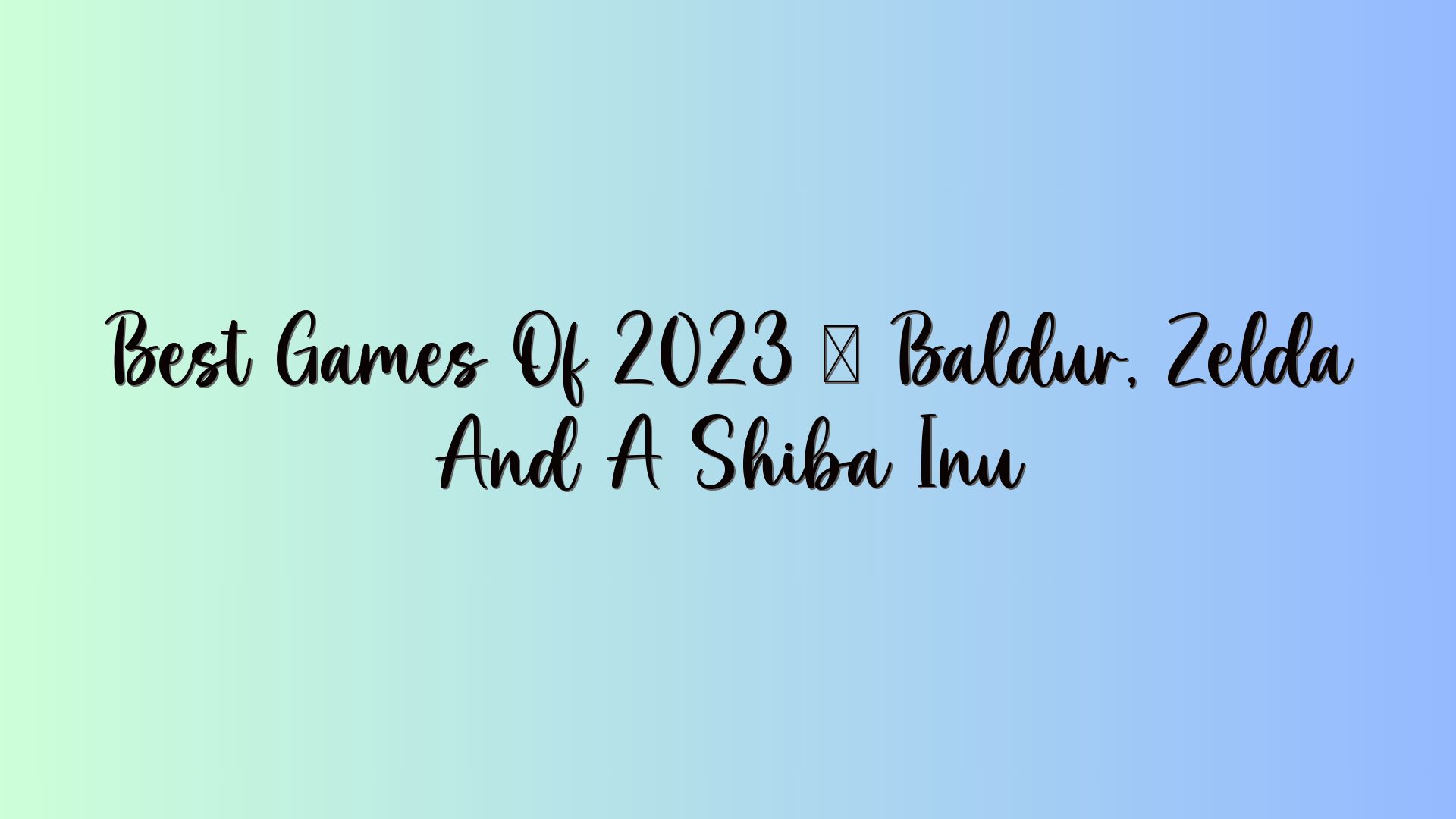 Best Games Of 2023 — Baldur, Zelda And A Shiba Inu