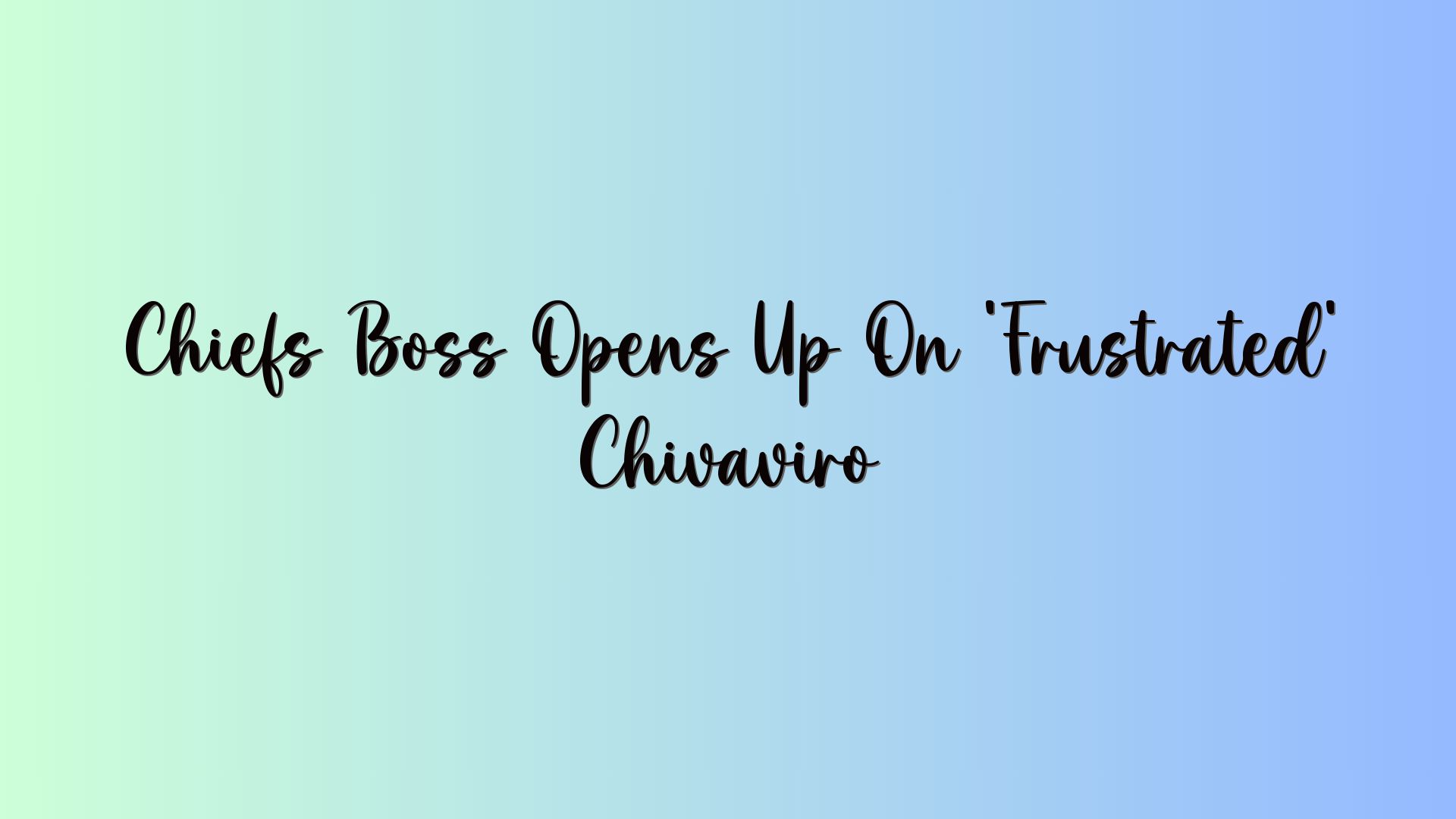 Chiefs Boss Opens Up On ‘Frustrated’ Chivaviro